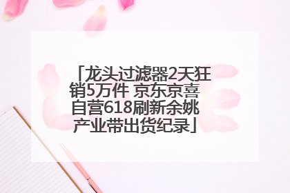 龙头过滤器2天狂销5万件 京东京喜自营618刷新余姚产业带出货纪录