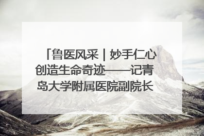 鲁医风采｜妙手仁心创造生命奇迹——记青岛大学附属医院副院长、器官移植中心主任、主任医师蔡金贞
