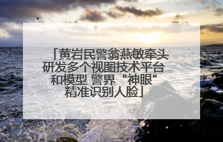 黄岩民警翁燕敏牵头研发多个视图技术平台和模型 警界“神眼”精准识别人脸