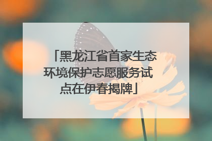 黑龙江省首家生态环境保护志愿服务试点在伊春揭牌