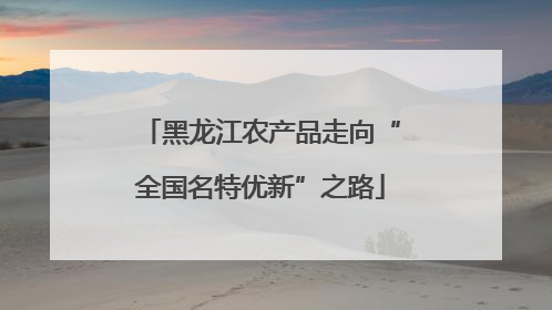 黑龙江农产品走向“全国名特优新”之路