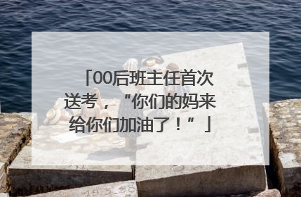 00后班主任首次送考，“你们的妈来给你们加油了！”