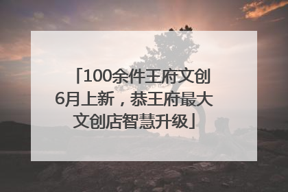 100余件王府文创6月上新，恭王府最大文创店智慧升级