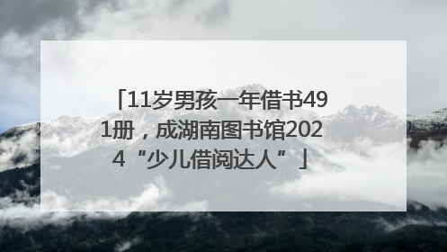 11岁男孩一年借书491册，成湖南图书馆2024“少儿借阅达人”