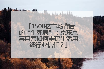 1500亿市场背后的“生死局”：京东京喜自营如何重建生活用纸行业信任？