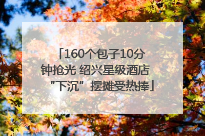 160个包子10分钟抢光 绍兴星级酒店“下沉”摆摊受热捧