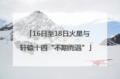 16日至18日火星与轩辕十四“不期而遇”