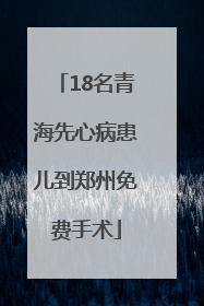 18名青海先心病患儿到郑州免费手术