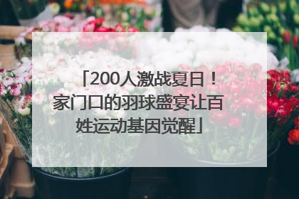 200人激战夏日！家门口的羽球盛宴让百姓运动基因觉醒