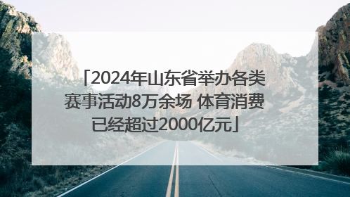 2024年山东省举办各类赛事活动8万余场 体育消费已经超过2000亿元