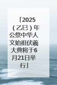 2025（乙巳）年公祭中华人文始祖伏羲大典将于6月21日举行