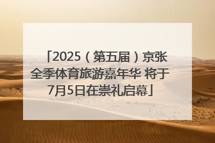 2025（第五届）京张全季体育旅游嘉年华 将于7月5日在崇礼启幕
