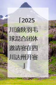 2025川渝陕羽毛球混合团体邀请赛在四川达州开赛