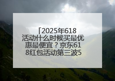 2025年618活动什么时候买最优惠最便宜？京东618红包活动第三波5月28日正式开始附满减优惠攻略一览