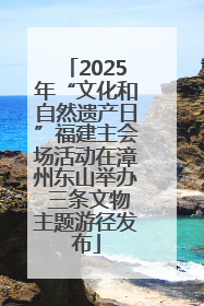 2025年“文化和自然遗产日”福建主会场活动在漳州东山举办 三条文物主题游径发布