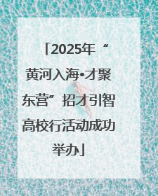 2025年“黄河入海•才聚东营”招才引智高校行活动成功举办