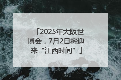 2025年大阪世博会，7月2日将迎来“江西时间”