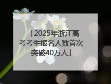 2025年浙江高考考生报名人数首次突破40万人