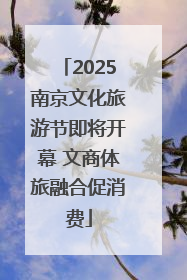 2025南京文化旅游节即将开幕 文商体旅融合促消费