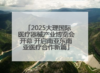 2025大理国际医疗器械产业博览会开幕 开启南亚东南亚医疗合作新篇