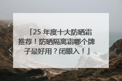 25 年度十大防晒霜推荐！防晒隔离霜哪个牌子最好用？闭眼入！