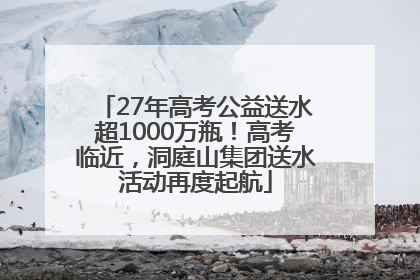 27年高考公益送水超1000万瓶！高考临近，洞庭山集团送水活动再度起航