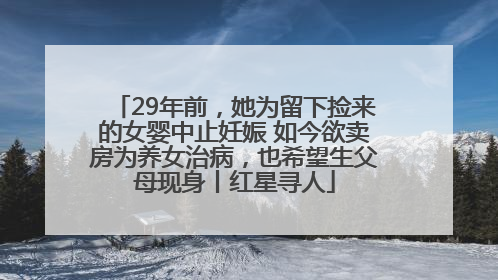 29年前，她为留下捡来的女婴中止妊娠 如今欲卖房为养女治病，也希望生父母现身丨红星寻人