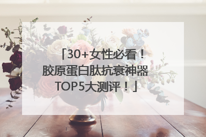 30+女性必看！胶原蛋白肽抗衰神器TOP5大测评！