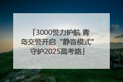 3000警力护航 青岛交警开启“静音模式”守护2025高考路