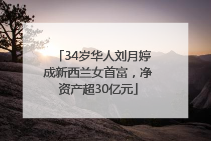 34岁华人刘月婷成新西兰女首富，净资产超30亿元