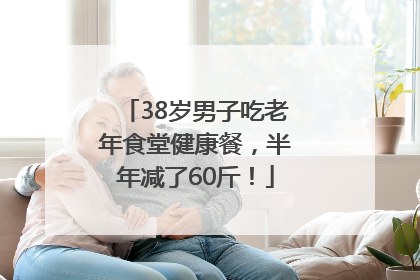 38岁男子吃老年食堂健康餐，半年减了60斤！