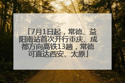 7月1日起，常德、益阳南站首次开行重庆、成都方向高铁13趟，常德可直达西安、太原