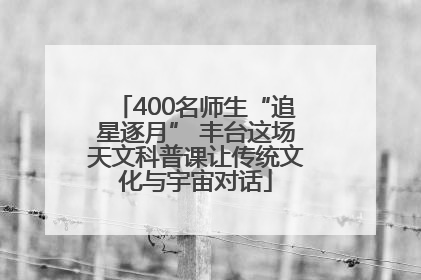 400名师生“追星逐月” 丰台这场天文科普课让传统文化与宇宙对话