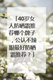 40岁女人防晒霜推荐哪个牌子，公认不辣眼最好防晒霜推荐？