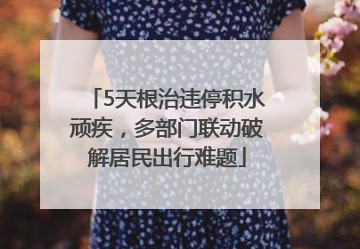 5天根治违停积水顽疾，多部门联动破解居民出行难题