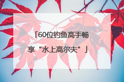 60位钓鱼高手畅享“水上高尔夫”