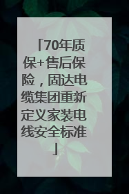 70年质保+售后保险，固达电缆集团重新定义家装电线安全标准