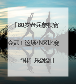 80岁老兵象棋赛夺冠！这场小区比赛“棋”乐融融