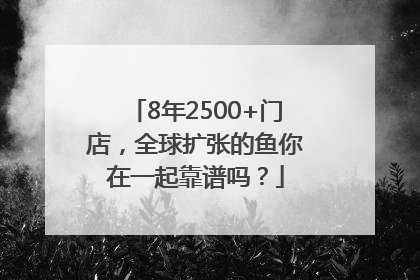 8年2500+门店，全球扩张的鱼你在一起靠谱吗？