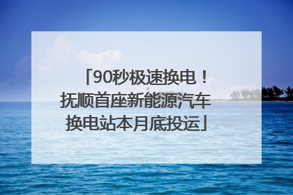 90秒极速换电！抚顺首座新能源汽车换电站本月底投运