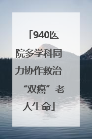 940医院多学科同力协作救治“双癌”老人生命