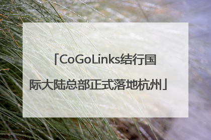 CoGoLinks结行国际大陆总部正式落地杭州