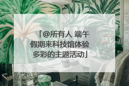 @所有人 端午假期来科技馆体验多彩的主题活动