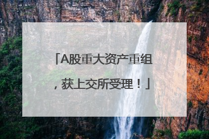 A股重大资产重组，获上交所受理！