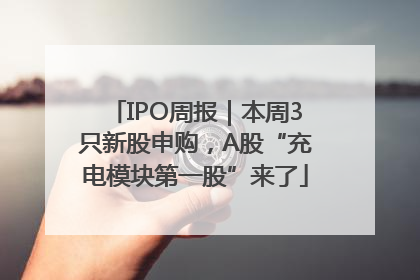 IPO周报｜本周3只新股申购，A股“充电模块第一股”来了
