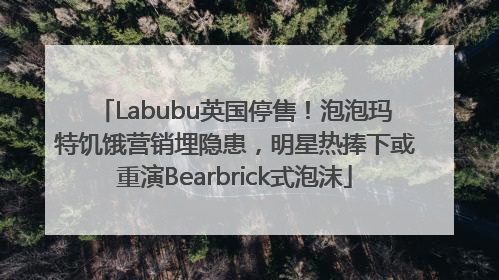Labubu英国停售！泡泡玛特饥饿营销埋隐患，明星热捧下或重演Bearbrick式泡沫