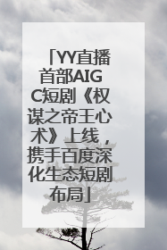 YY直播首部AIGC短剧《权谋之帝王心术》上线，携手百度深化生态短剧布局